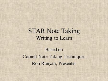 STAR Note Taking Writing to Learn Based on Cornell Note Taking Techniques Ron Runyan, Presenter.