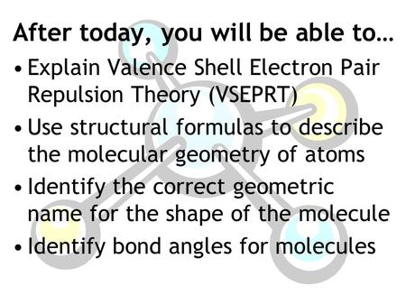 After today, you will be able to… Explain Valence Shell Electron Pair Repulsion Theory (VSEPRT) Use structural formulas to describe the molecular geometry.