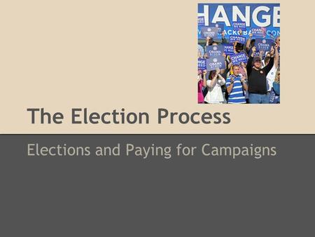 The Election Process Elections and Paying for Campaigns.