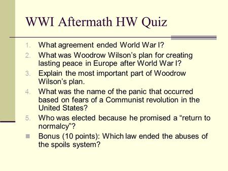 WWI Aftermath HW Quiz 1. What agreement ended World War I? 2. What was Woodrow Wilson’s plan for creating lasting peace in Europe after World War I? 3.