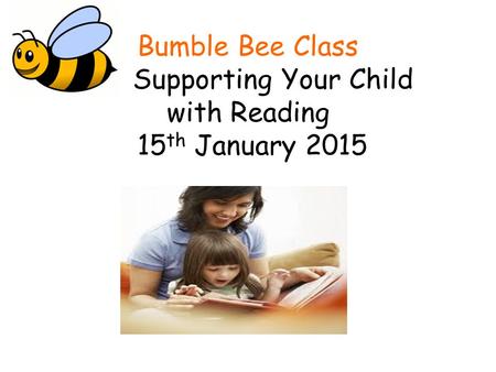 Bumble Bee Class Supporting Your Child with Reading 15 th January 2015.