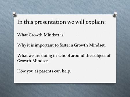 In this presentation we will explain: What Growth Mindset is. Why it is important to foster a Growth Mindset. What we are doing in school around the subject.