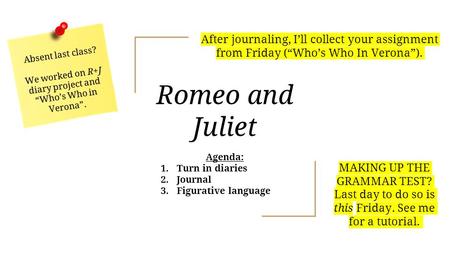 Romeo and Juliet Agenda: 1. Turn in diaries 2. Journal 3. Figurative language Absent last class? We worked on R+J diary project and “Who’s Who in Verona”.