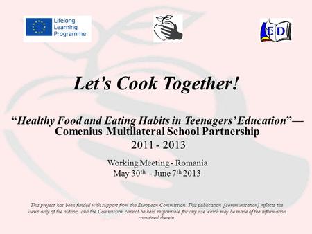 Let’s Cook Together! “Healthy Food and Eating Habits in Teenagers’ Education”— Comenius Multilateral School Partnership 2011 - 2013 Working Meeting - Romania.