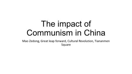 The impact of Communism in China Mao Zedong, Great leap forward, Cultural Revolution, Tiananmen Square.