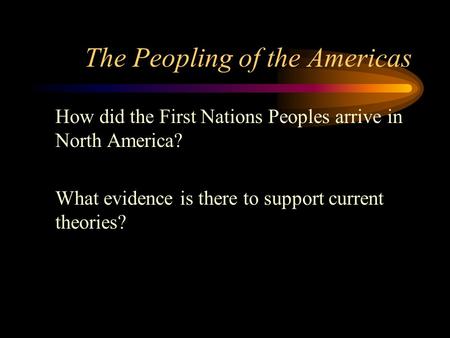 The Peopling of the Americas How did the First Nations Peoples arrive in North America? What evidence is there to support current theories?