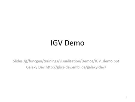 IGV Demo Slides:/g/funcgen/trainings/visualization/Demos/IGV_demo.ppt Galaxy Dev:http://gbcs-dev.embl.de/galaxy-dev/ 0.