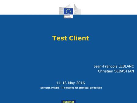 Eurostat 11-13 May 2016 Eurostat, Unit B3 – IT solutions for statistical production Test Client Jean-Francois LEBLANC Christian SEBASTIAN.