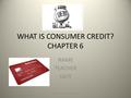 WHAT IS CONSUMER CREDIT? CHAPTER 6 NAME TEACHER DATE NAME, TEACHER AND DATE1.
