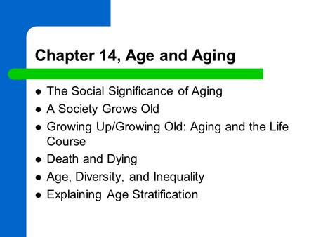 Chapter 14, Age and Aging The Social Significance of Aging A Society Grows Old Growing Up/Growing Old: Aging and the Life Course Death and Dying Age, Diversity,