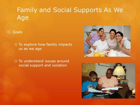 Family and Social Supports As We Age  Goals  To explore how family impacts us as we age  To understand issues around social support and isolation.