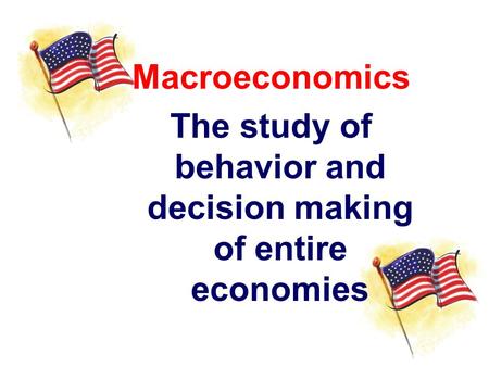 Macroeconomics The study of behavior and decision making of entire economies.