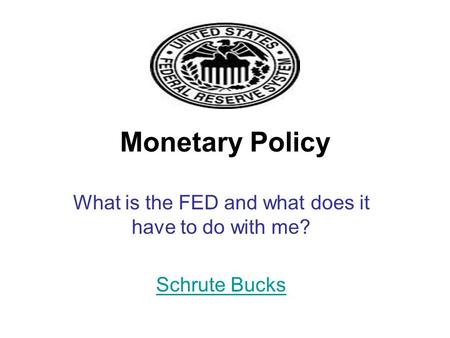 Monetary Policy What is the FED and what does it have to do with me? Schrute Bucks.