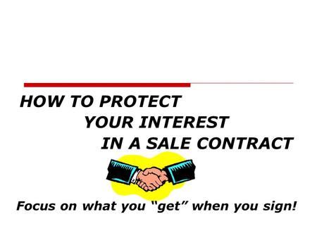 HOW TO PROTECT YOUR INTEREST IN A SALE CONTRACT Focus on what you “get” when you sign!