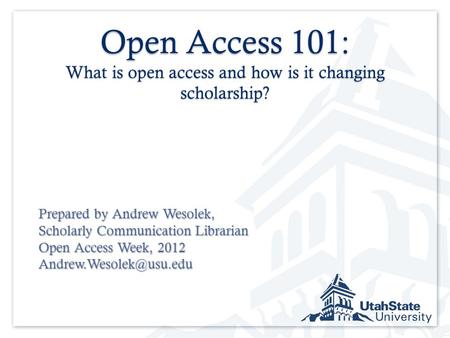 Open Access 101: What is open access and how is it changing scholarship? Prepared by Andrew Wesolek, Scholarly Communication Librarian Open Access Week,