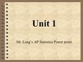 Unit 1 Mr. Lang’s AP Statistics Power point. Homework Assignment 4 For the A: 1, 3, 5, 7, 8,11- 25 Odd, 27 – 32, 37 – 59 Odd, 60, 69 – 74, 79 – 105 Odd.