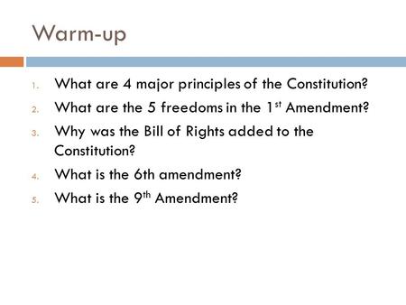 Warm-up 1. What are 4 major principles of the Constitution? 2. What are the 5 freedoms in the 1 st Amendment? 3. Why was the Bill of Rights added to the.
