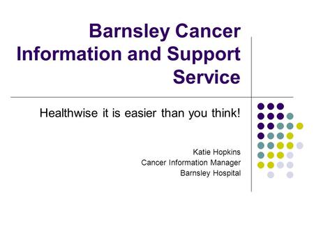 Barnsley Cancer Information and Support Service Healthwise it is easier than you think! Katie Hopkins Cancer Information Manager Barnsley Hospital.