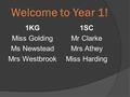 Welcome to Year 1! 1KG Miss Golding Ms Newstead Mrs Westbrook 1SC Mr Clarke Mrs Athey Miss Harding.