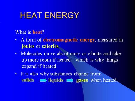 HEAT ENERGY What is heat? A form of electromagnetic energy, measured in joules or calories. Molecules move about more or vibrate and take up more room.