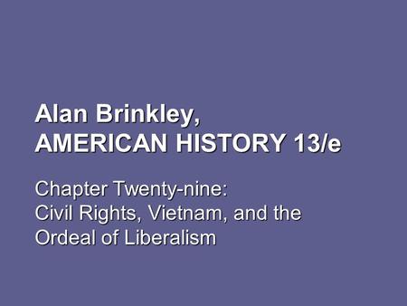 Alan Brinkley, AMERICAN HISTORY 13/e Chapter Twenty-nine: Civil Rights, Vietnam, and the Ordeal of Liberalism.