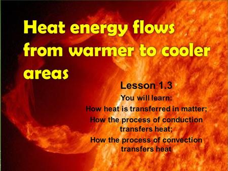 Heat energy flows from warmer to cooler areas Lesson 1.3 You will learn: How heat is transferred in matter; How the process of conduction transfers heat;