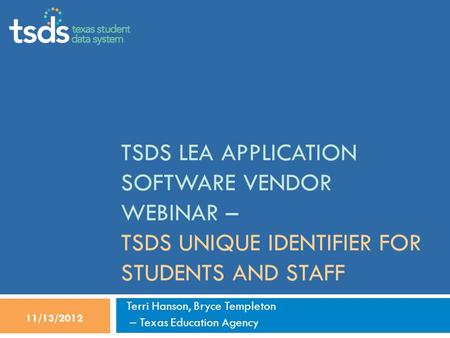 TSDS LEA APPLICATION SOFTWARE VENDOR WEBINAR – TSDS UNIQUE IDENTIFIER FOR STUDENTS AND STAFF Terri Hanson, Bryce Templeton – Texas Education Agency 11/13/2012.