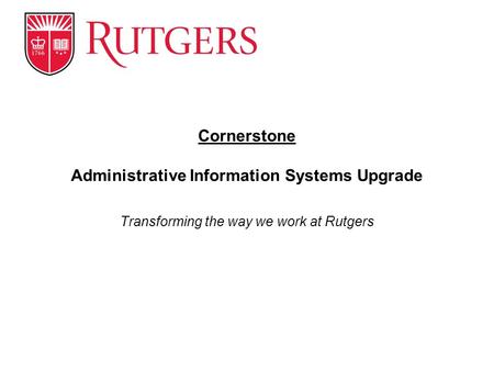 Transforming the way we work at Rutgers Cornerstone Administrative Information Systems Upgrade.