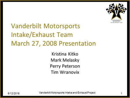 6/12/2016 Vanderbilt Motorsports Intake and Exhaust Project 1 Vanderbilt Motorsports Intake/Exhaust Team March 27, 2008 Presentation Kristina Kitko Mark.