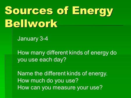 Sources of Energy Bellwork January 3-4 How many different kinds of energy do you use each day? Name the different kinds of energy. How much do you use?