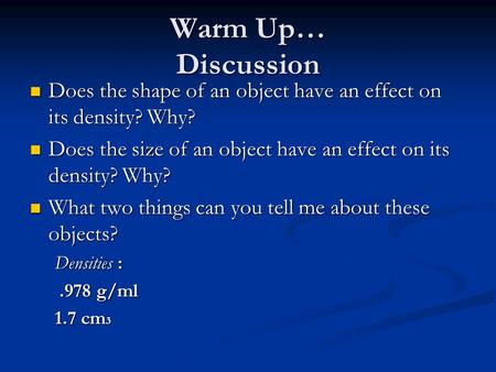Warm Up… Discussion Does the shape of an object have an effect on its density? Why? Does the shape of an object have an effect on its density? Why? Does.
