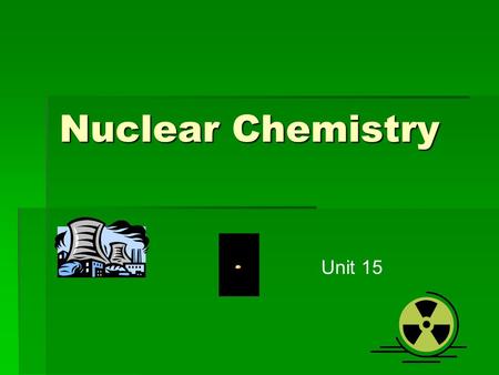 Nuclear Chemistry Unit 15. I. Nuclear Reactions  A. Involve a change in the nucleus of the atom  1. made of protons and neutrons (called nucleons together)