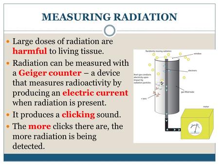 MEASURING RADIATION Large doses of radiation are harmful to living tissue. Radiation can be measured with a Geiger counter – a device that measures radioactivity.
