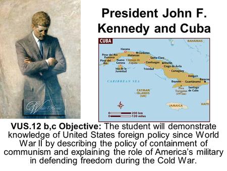 President John F. Kennedy and Cuba VUS.12 b,c Objective: The student will demonstrate knowledge of United States foreign policy since World War II by describing.