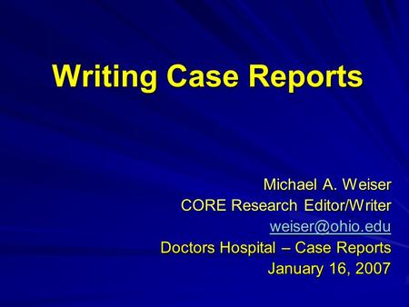Writing Case Reports Michael A. Weiser CORE Research Editor/Writer Doctors Hospital – Case Reports January 16, 2007.