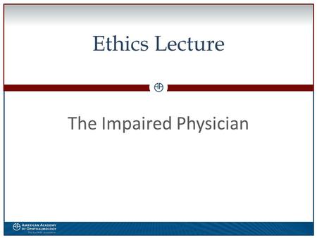 0 Ethics Lecture The Impaired Physician. WWW.AAO.ORGAMERICAN ACADEMY OF OPHTHALMOLOGY Disclosure  The speaker has no financial interest in the subject.