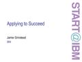 Applying to Succeed Jamie Grinstead IBM. Objective To show you how to achieve success in your application.
