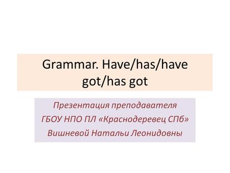 Grammar. Have/has/have got/has got Презентация преподавателя ГБОУ НПО ПЛ «Краснодеревец СПб» Вишневой Натальи Леонидовны.