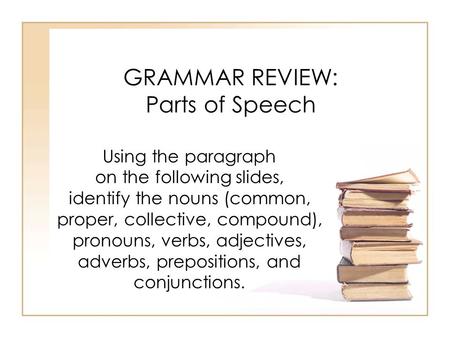 GRAMMAR REVIEW: Parts of Speech Using the paragraph on the following slides, identify the nouns (common, proper, collective, compound), pronouns, verbs,
