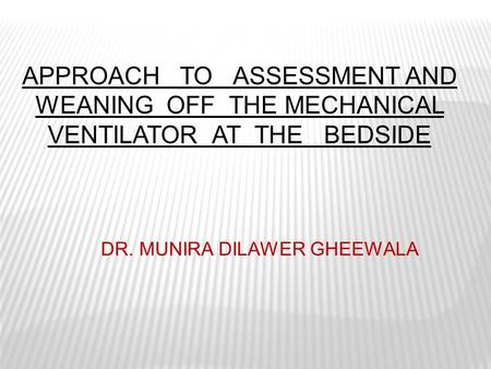 APPROACH TO ASSESSMENT AND WEANING OFF THE MECHANICAL VENTILATOR AT THE BEDSIDE DR. MUNIRA DILAWER GHEEWALA.