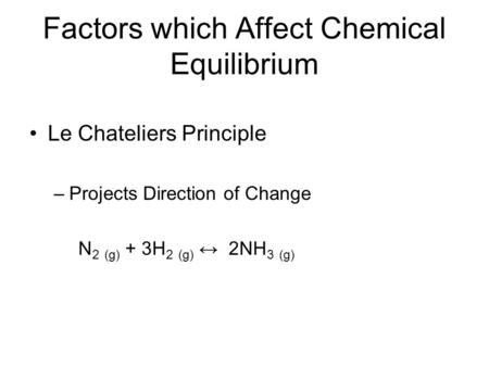 Factors which Affect Chemical Equilibrium Le Chateliers Principle –Projects Direction of Change N 2 (g) + 3H 2 (g) ↔ 2NH 3 (g)