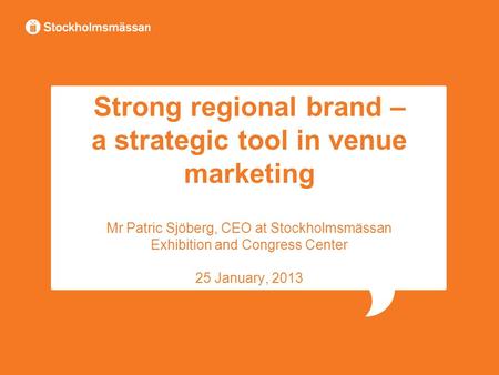 Strong regional brand – a strategic tool in venue marketing Mr Patric Sjöberg, CEO at Stockholmsmässan Exhibition and Congress Center 25 January, 2013.