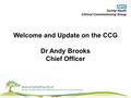 Welcome and Update on the CCG Dr Andy Brooks Chief Officer.