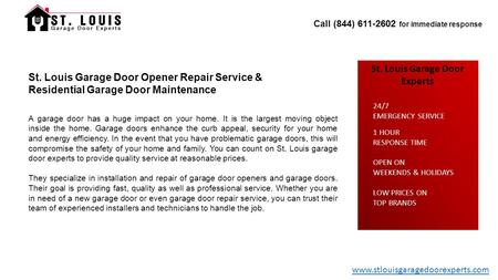 Call (844) 611-2602 for immediate response St. Louis Garage Door Experts 1 HOUR RESPONSE TIME OPEN ON WEEKENDS & HOLIDAYS LOW PRICES ON TOP BRANDS 24/7.