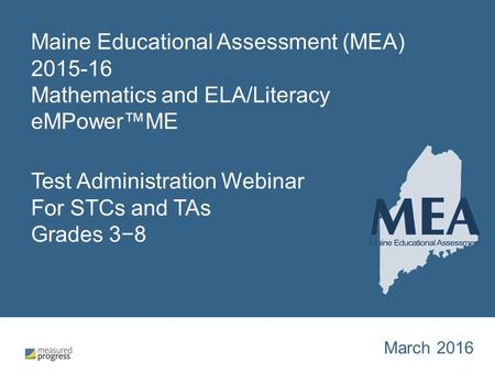 Maine Educational Assessment (MEA) 2015-16 Mathematics and ELA/Literacy eMPower™ME Test Administration Webinar For STCs and TAs Grades 3−8 March 2016.