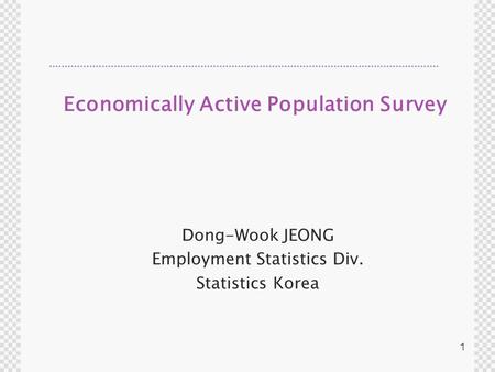 1 Economically Active Population Survey Dong-Wook JEONG Employment Statistics Div. Statistics Korea.