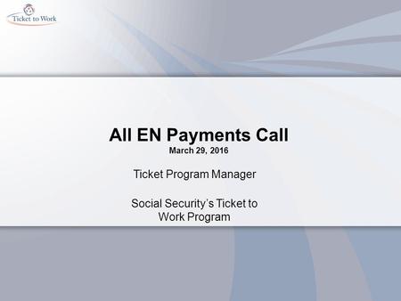 All EN Payments Call March 29, 2016 Ticket Program Manager Social Security’s Ticket to Work Program.