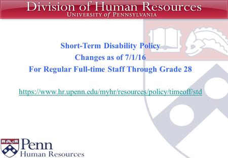 Short-Term Disability Policy Changes as of 7/1/16 For Regular Full-time Staff Through Grade 28 https://www.hr.upenn.edu/myhr/resources/policy/timeoff/std.