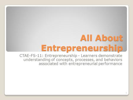 All About Entrepreneurship CTAE-FS-11: Entrepreneurship - Learners demonstrate understanding of concepts, processes, and behaviors associated with entrepreneurial.