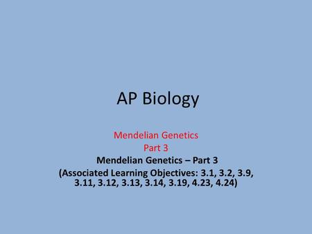 AP Biology Mendelian Genetics Part 3 Mendelian Genetics – Part 3 (Associated Learning Objectives: 3.1, 3.2, 3.9, 3.11, 3.12, 3.13, 3.14, 3.19, 4.23, 4.24)